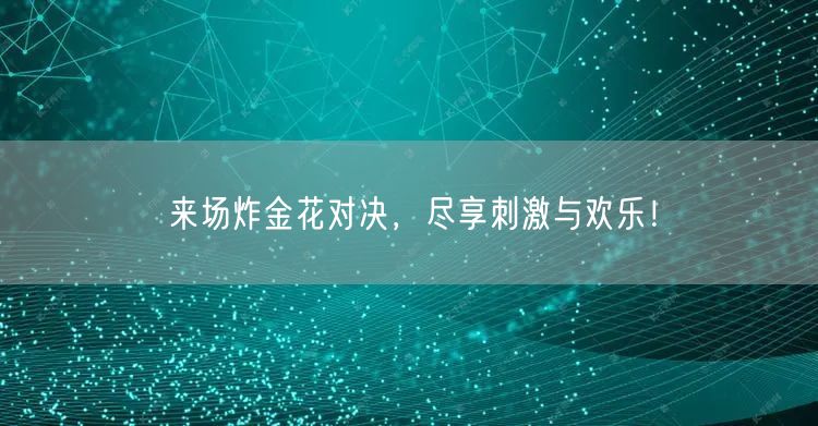 来场炸金花对决,尽享刺激与欢乐!