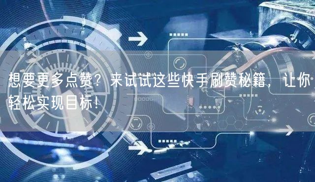 想要更多点赞?来试试这些快手刷赞秘籍,让你轻松实现目标!