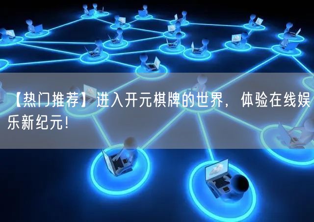 【热门推荐】进入开元棋牌的世界，体验在线娱乐新纪元！