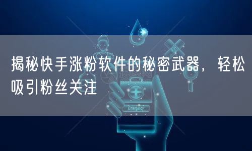 揭秘快手涨粉软件的秘密武器，轻松吸引粉丝关注