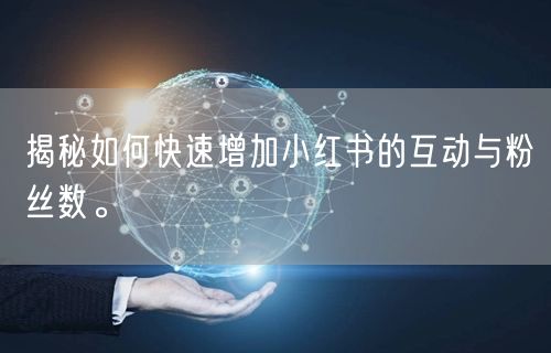 揭秘如何快速增加小红书的互动与粉丝数。