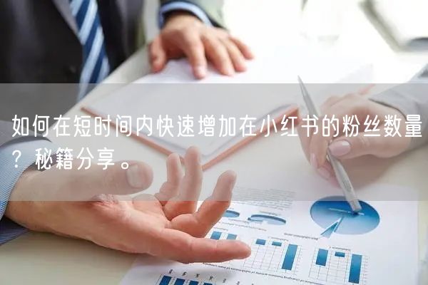 如何在短时间内快速增加在小红书的粉丝数量？秘籍分享。