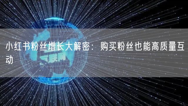 小红书粉丝增长大解密：购买粉丝也能高质量互动