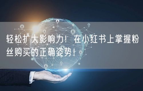 轻松扩大影响力！在小红书上掌握粉丝购买的正确姿势！