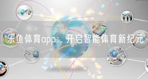 乐鱼体育app:开启智能体育新纪元